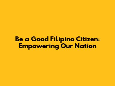 Be a Good Filipino Citizen: Empowering Our Nation