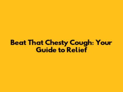 Beat That Chesty Cough: Your Guide to Relief