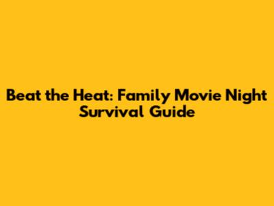 Beat the Heat: Family Movie Night Survival Guide