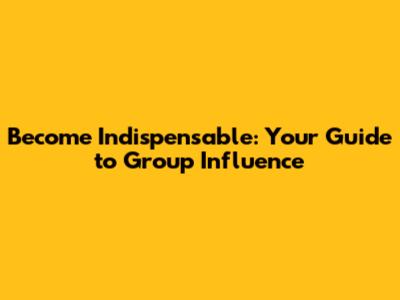 Become Indispensable: Your Guide to Group Influence