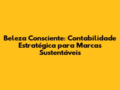 Beleza Consciente: Contabilidade Estratégica para Marcas Sustentáveis