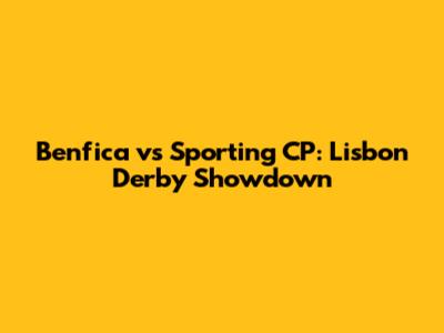 Benfica vs Sporting CP: Lisbon Derby Showdown
