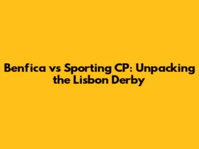 Benfica vs Sporting CP: Unpacking the Lisbon Derby