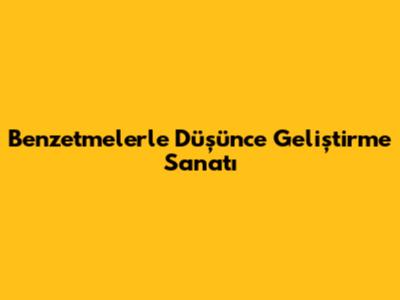 Benzetmelerle Düşünce Geliştirme Sanatı
