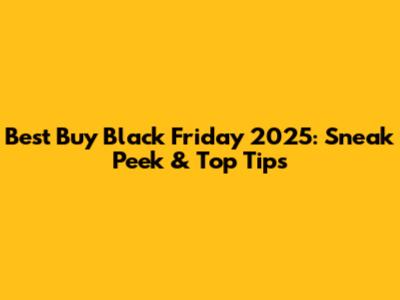Best Buy Black Friday 2025: Sneak Peek & Top Tips