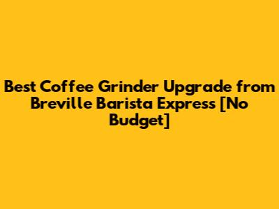 Best Coffee Grinder Upgrade from Breville Barista Express [No Budget]