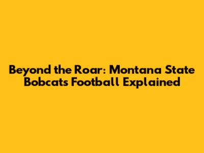 Beyond the Roar: Montana State Bobcats Football Explained