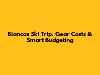 Bianca's Ski Trip: Gear Costs & Smart Budgeting