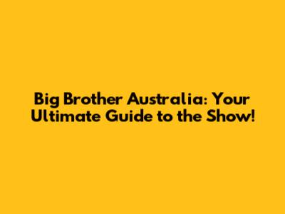 Big Brother Australia: Your Ultimate Guide to the Show!