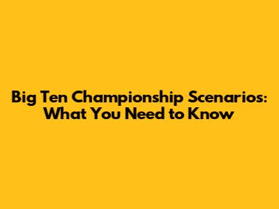 Big Ten Championship Scenarios: What You Need to Know