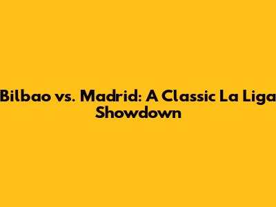 Bilbao vs. Madrid: A Classic La Liga Showdown
