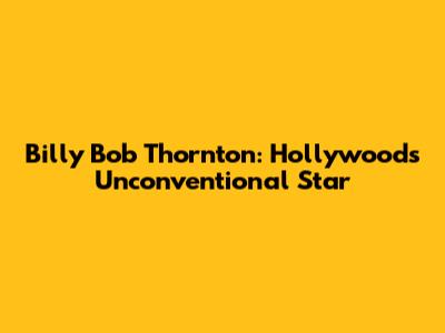 Billy Bob Thornton: Hollywood's Unconventional Star