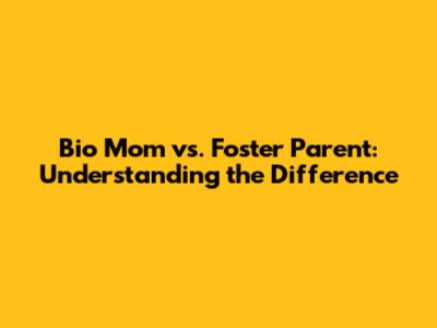 Bio Mom vs. Foster Parent: Understanding the Difference