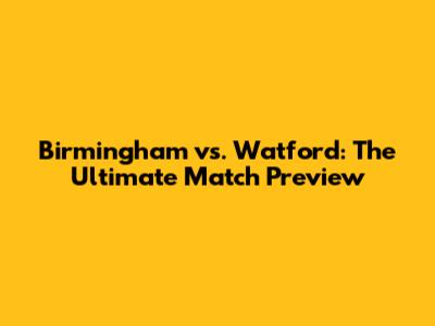 Birmingham vs. Watford: The Ultimate Match Preview