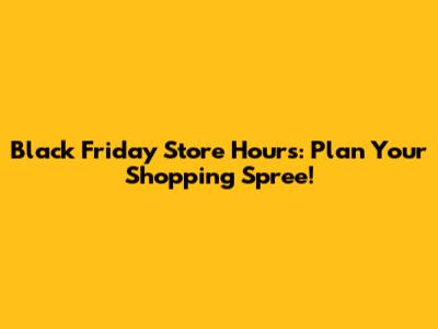 Black Friday Store Hours: Plan Your Shopping Spree!