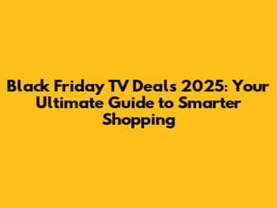 Black Friday TV Deals 2025: Your Ultimate Guide to Smarter Shopping