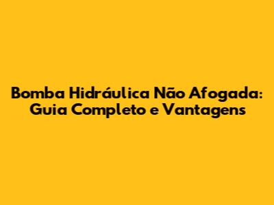 Bomba Hidráulica Não Afogada: Guia Completo e Vantagens