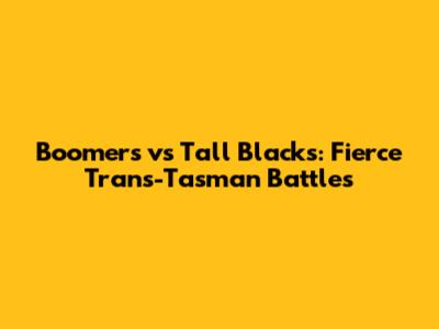 Boomers vs Tall Blacks: Fierce Trans-Tasman Battles