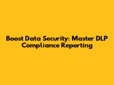 Boost Data Security: Master DLP Compliance Reporting