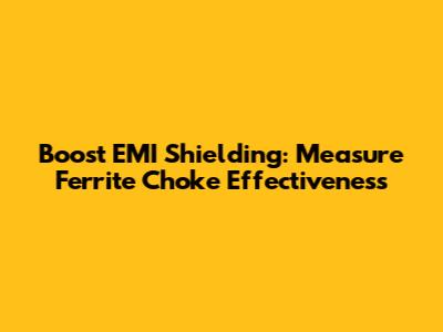 Boost EMI Shielding: Measure Ferrite Choke Effectiveness