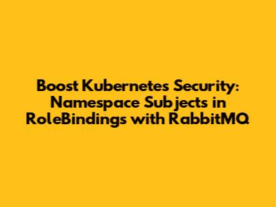 Boost Kubernetes Security: Namespace Subjects in RoleBindings with RabbitMQ