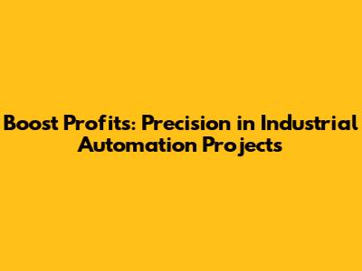 Boost Profits: Precision in Industrial Automation Projects