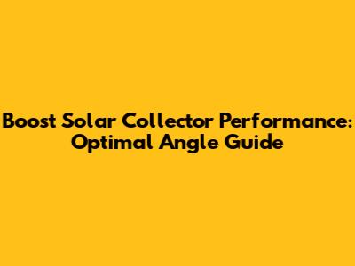 Boost Solar Collector Performance: Optimal Angle Guide