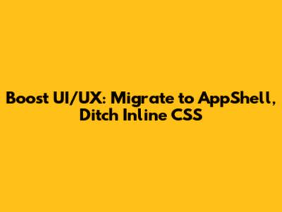 Boost UI/UX: Migrate to AppShell, Ditch Inline CSS