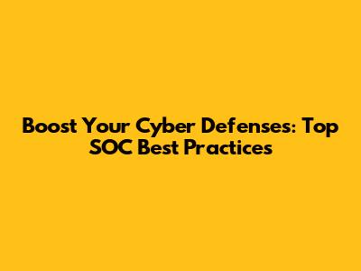 Boost Your Cyber Defenses: Top SOC Best Practices