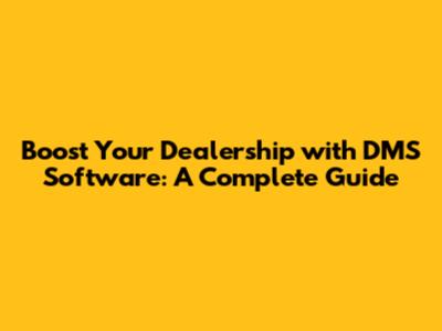 Boost Your Dealership with DMS Software: A Complete Guide