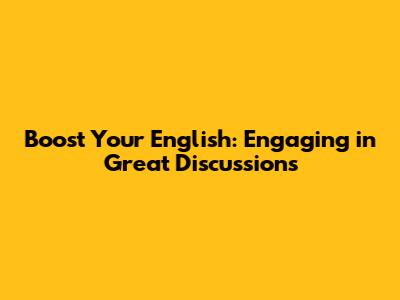 Boost Your English: Engaging in Great Discussions