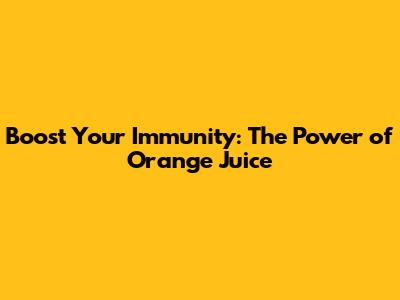 Boost Your Immunity: The Power of Orange Juice