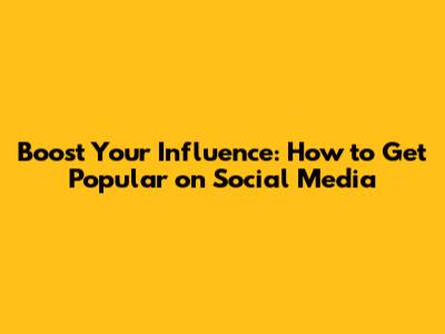 Boost Your Influence: How to Get Popular on Social Media