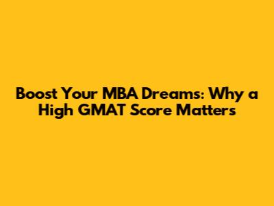 Boost Your MBA Dreams: Why a High GMAT Score Matters