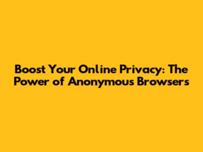 Boost Your Online Privacy: The Power of Anonymous Browsers