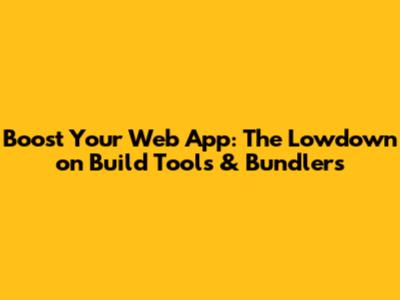 Boost Your Web App: The Lowdown on Build Tools & Bundlers