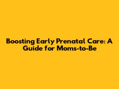 Boosting Early Prenatal Care: A Guide for Moms-to-Be