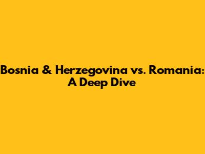 Bosnia & Herzegovina vs. Romania: A Deep Dive