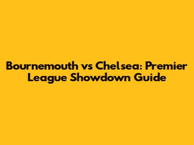 Bournemouth vs Chelsea: Premier League Showdown Guide