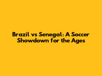 Brazil vs Senegal: A Soccer Showdown for the Ages
