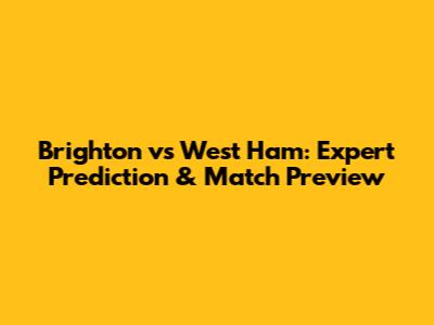 Brighton vs West Ham: Expert Prediction & Match Preview