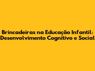 Brincadeiras na Educação Infantil: Desenvolvimento Cognitivo e Social