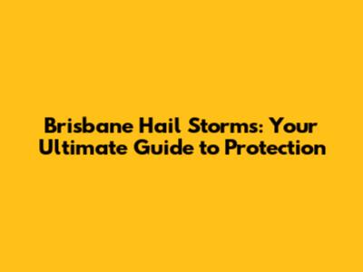 Brisbane Hail Storms: Your Ultimate Guide to Protection