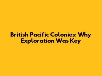 British Pacific Colonies: Why Exploration Was Key