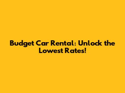 Budget Car Rental: Unlock the Lowest Rates!