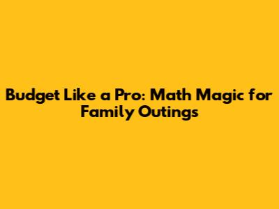 Budget Like a Pro: Math Magic for Family Outings