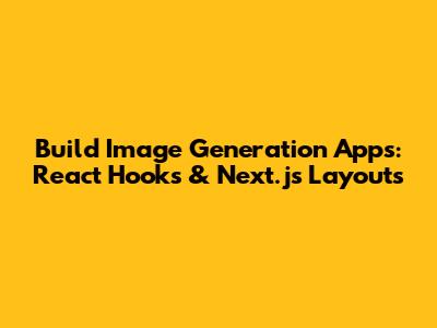 Build Image Generation Apps: React Hooks & Next.js Layouts