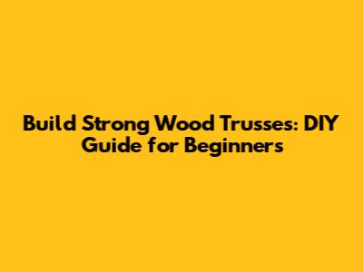 Build Strong Wood Trusses: DIY Guide for Beginners