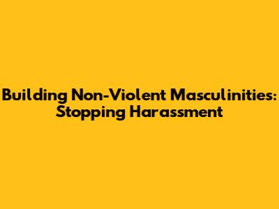Building Non-Violent Masculinities: Stopping Harassment