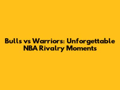 Bulls vs Warriors: Unforgettable NBA Rivalry Moments